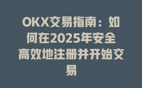 OKX交易指南：如何在2025年安全高效地注册并开始交易 一