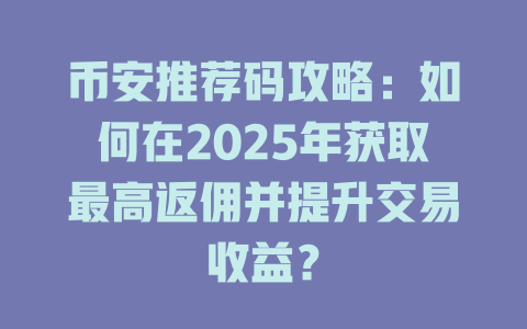 币安推荐码攻略:如何在2025年获取最高返佣并提升交易收益? 一