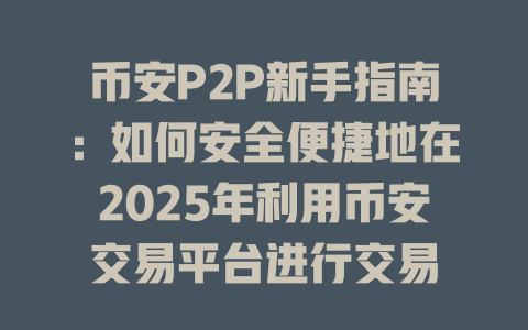 币安P2P新手指南:如何安全便捷地在2025年利用币安交易平台进行交易 一