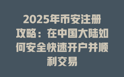 2025年币安注册攻略：在中国大陆如何安全快速开户并顺利交易 一