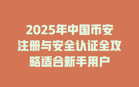 2025年中国币安注册与安全认证全攻略适合新手用户 一