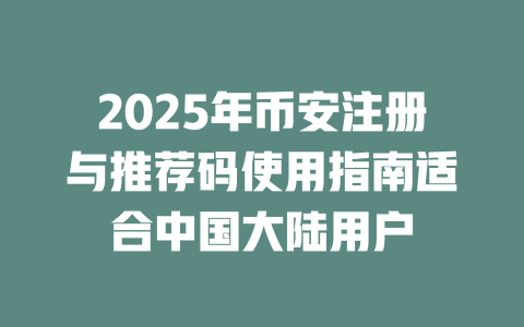 2025年币安注册与推荐码使用指南适合中国大陆用户 一