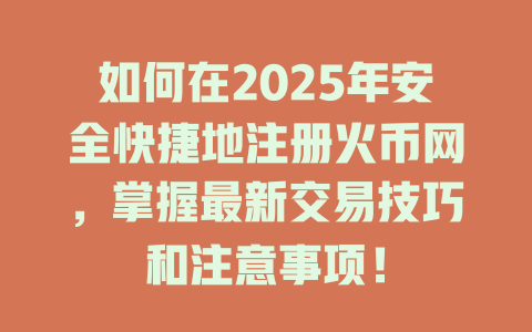 如何在2025年安全快捷地注册火币网,掌握最新交易技巧和注意事项! 一