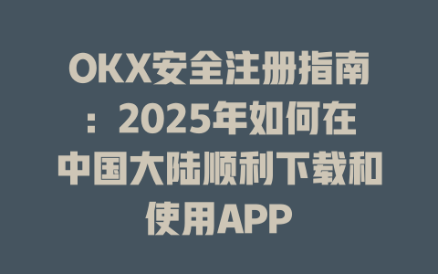OKX安全注册指南:2025年如何在中国大陆顺利下载和使用APP 一