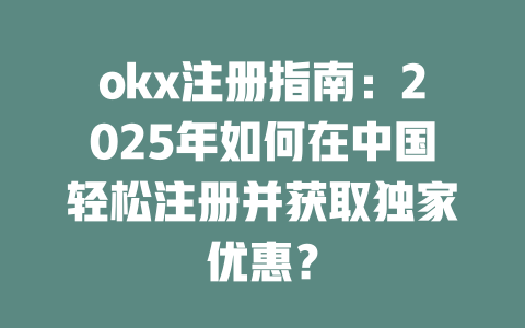 okx注册指南:2025年如何在中国轻松注册并获取独家优惠? 一