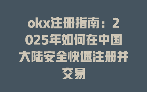 okx注册指南：2025年如何在中国大陆安全快速注册并交易 一