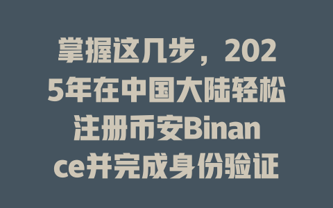 掌握这几步,2025年在中国大陆轻松注册币安Binance并完成身份验证! 一