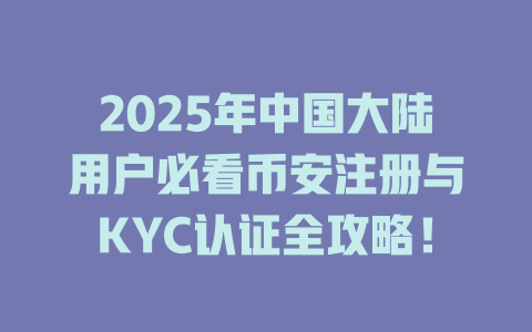 2025年中国大陆用户必看币安注册与KYC认证全攻略! 一
