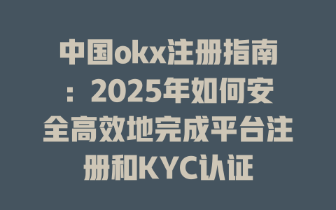 中国okx注册指南:2025年如何安全高效地完成平台注册和KYC认证 一