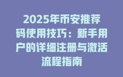 2025年币安推荐码使用技巧:新手用户的详细注册与激活流程指南 一