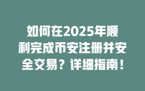 如何在2025年顺利完成币安注册并安全交易?详细指南! 一