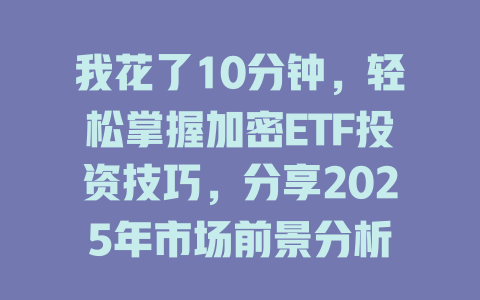 我花了10分钟,轻松掌握加密ETF投资技巧,分享2025年市场前景分析 一