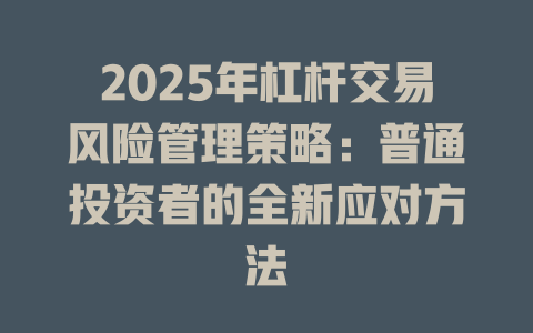 2025年杠杆交易风险管理策略:普通投资者的全新应对方法 一