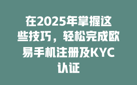 在2025年掌握这些技巧,轻松完成欧易手机注册及KYC认证 一