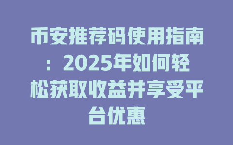 币安推荐码使用指南:2025年如何轻松获取收益并享受平台优惠 一