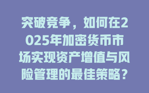 突破竞争,如何在2025年加密货币市场实现资产增值与风险管理的最佳策略? 一