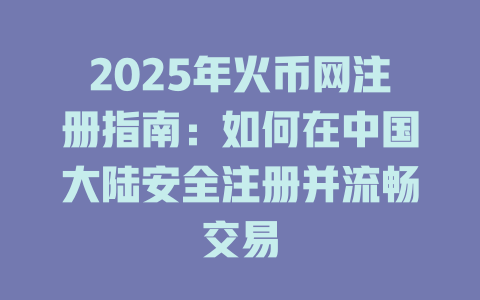 2025年火币网注册指南：如何在中国大陆安全注册并流畅交易 一