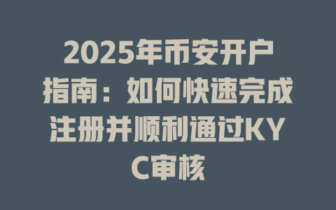 2025年币安开户指南:如何快速完成注册并顺利通过KYC审核 一