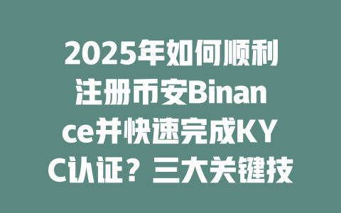 2025年如何顺利注册币安Binance并快速完成KYC认证？三大关键技巧详解 一