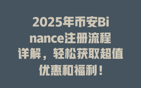 2025年币安Binance注册流程详解,轻松获取超值优惠和福利! 一