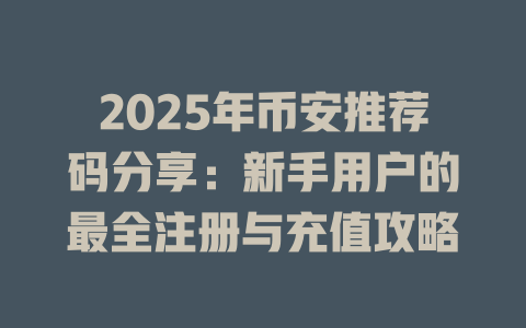 2025年币安推荐码分享:新手用户的最全注册与充值攻略 一
