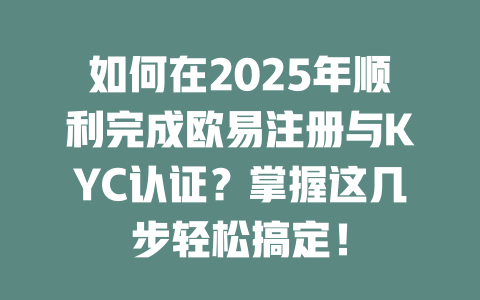 如何在2025年顺利完成欧易注册与KYC认证?掌握这几步轻松搞定! 一
