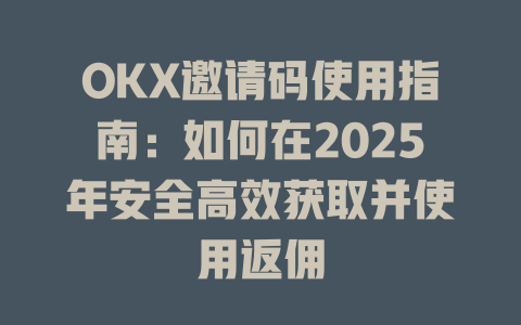 OKX邀请码使用指南:如何在2025年安全高效获取并使用返佣 一