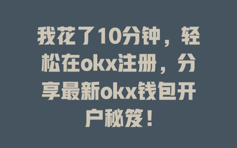 我花了10分钟，轻松在okx注册，分享最新okx钱包开户秘笈！ 一