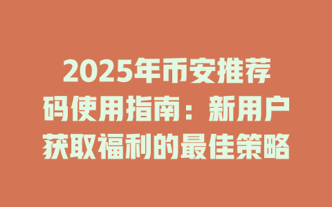 2025年币安推荐码使用指南:新用户获取福利的最佳策略 一
