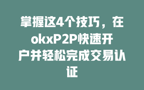 掌握这4个技巧,在okxP2P快速开户并轻松完成交易认证 一