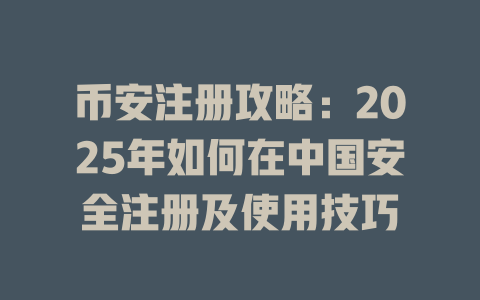 币安注册攻略：2025年如何在中国安全注册及使用技巧 一
