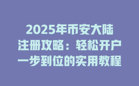 2025年币安大陆注册攻略:轻松开户一步到位的实用教程 一