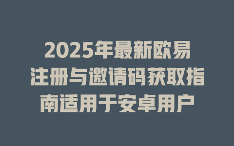 2025年最新欧易注册与邀请码获取指南适用于安卓用户 一
