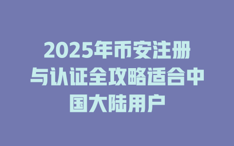 2025年币安注册与认证全攻略适合中国大陆用户 一