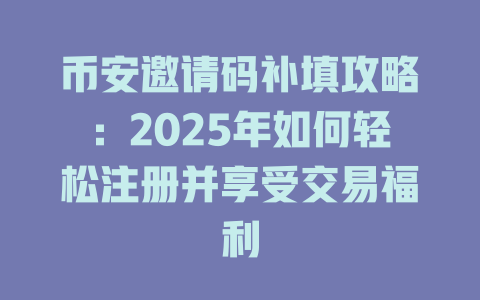 币安邀请码补填攻略:2025年如何轻松注册并享受交易福利 一