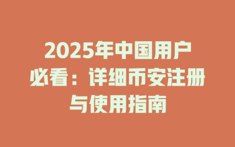 2025年中国用户必看：详细币安注册与使用指南 一