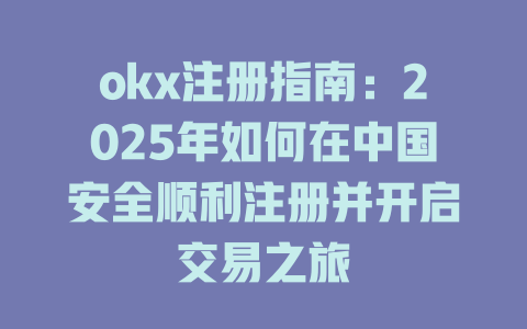 okx注册指南:2025年如何在中国安全顺利注册并开启交易之旅 一