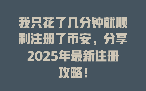 我只花了几分钟就顺利注册了币安,分享2025年最新注册攻略! 一