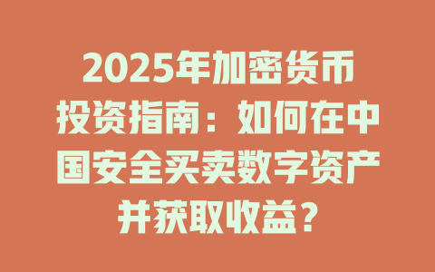 2025年加密货币投资指南：如何在中国安全买卖数字资产并获取收益？ 一