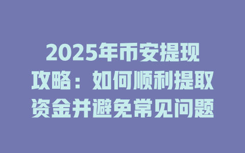2025年币安提现攻略:如何顺利提取资金并避免常见问题 一