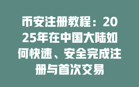 币安注册教程:2025年在中国大陆如何快速、安全完成注册与首次交易 一