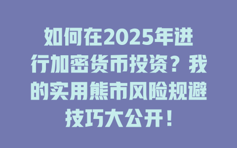 如何在2025年进行加密货币投资？我的实用熊市风险规避技巧大公开！ 一