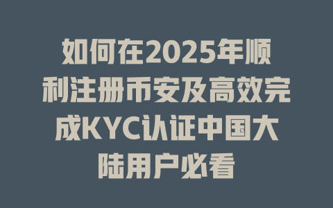 如何在2025年顺利注册币安及高效完成KYC认证中国大陆用户必看 一