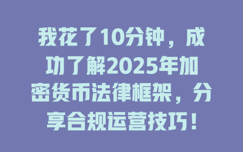 我花了10分钟，成功了解2025年加密货币法律框架，分享合规运营技巧！ 一