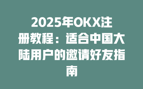 2025年OKX注册教程:适合中国大陆用户的邀请好友指南 一