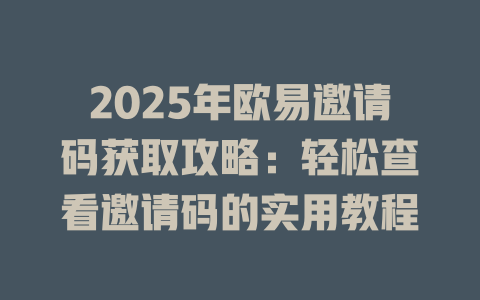 2025年欧易邀请码获取攻略：轻松查看邀请码的实用教程 一