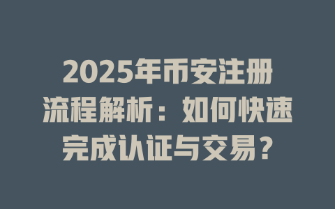 2025年币安注册流程解析：如何快速完成认证与交易？ 一