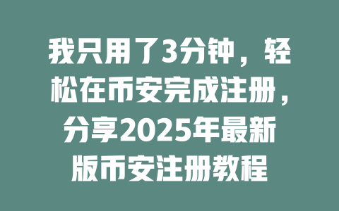 我只用了3分钟,轻松在币安完成注册,分享2025年最新版币安注册教程 一