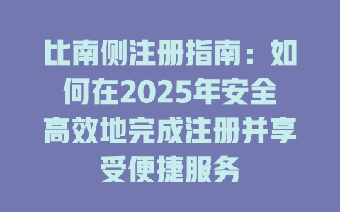 比南侧注册指南：如何在2025年安全高效地完成注册并享受便捷服务 一