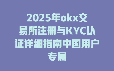 2025年okx交易所注册与KYC认证详细指南中国用户专属 一